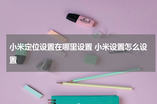 小米定位设置在哪里设置 小米设置怎么设置