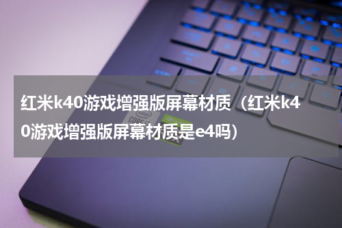 红米k40游戏增强版屏幕材质(红米k40游戏增强版屏幕材质是e4吗)