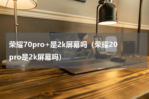 荣耀70pro+是2k屏幕吗（荣耀20pro是2k屏幕吗）