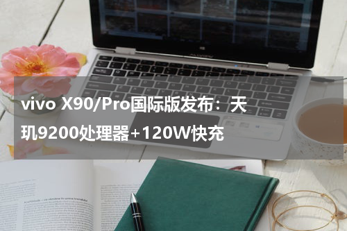 vivo X90/Pro国际版发布：天玑9200处理器+120W快充