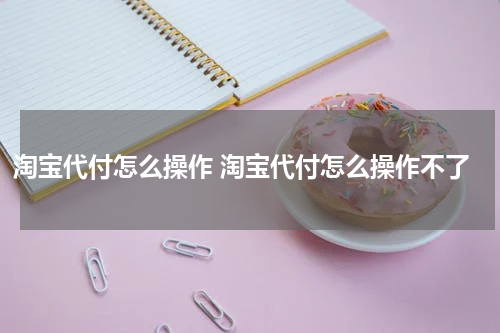 淘宝代付怎么操作 淘宝代付怎么操作不了