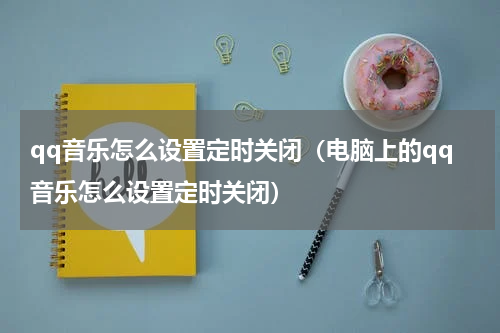 qq音乐怎么设置定时关闭（电脑上的qq音乐怎么设置定时关闭）