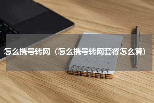 怎么携号转网（怎么携号转网套餐怎么算）