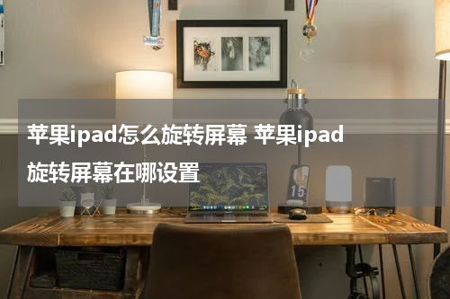 苹果ipad怎么旋转屏幕 苹果ipad旋转屏幕在哪设置