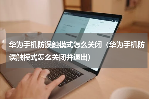 华为手机防误触模式怎么关闭（华为手机防误触模式怎么关闭并退出）