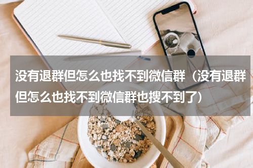 没有退群但怎么也找不到微信群（没有退群但怎么也找不到微信群也搜不到了）