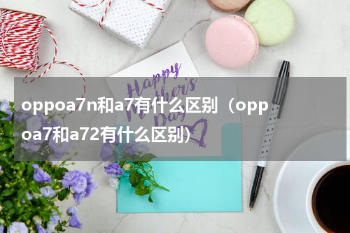 oppoa7n和a7有什么区别（oppoa7和a72有什么区别）