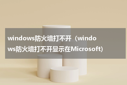 windows防火墙打不开（windows防火墙打不开显示在Microsoft）