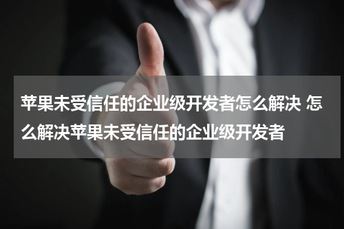 苹果未受信任的企业级开发者怎么解决 怎么解决苹果未受信任的企业级开发者