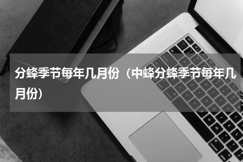 分蜂季节每年几月份（中蜂分蜂季节每年几月份）