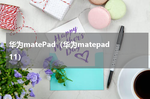 华为matePad（华为matepad11）
