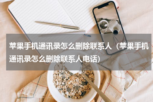 苹果手机通讯录怎么删除联系人（苹果手机通讯录怎么删除联系人电话）