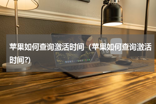 苹果如何查询激活时间（苹果如何查询激活时间?）
