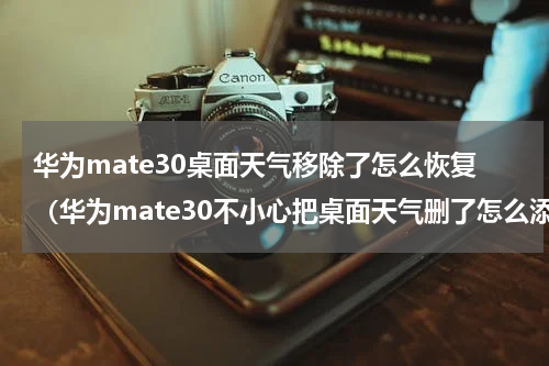 华为mate30桌面天气移除了怎么恢复（华为mate30不小心把桌面天气删了怎么添加）