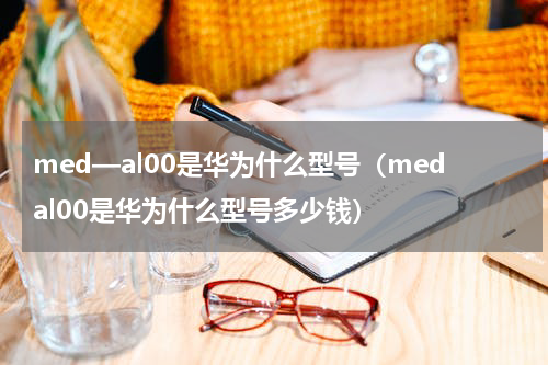 med—al00是华为什么型号（medal00是华为什么型号多少钱）