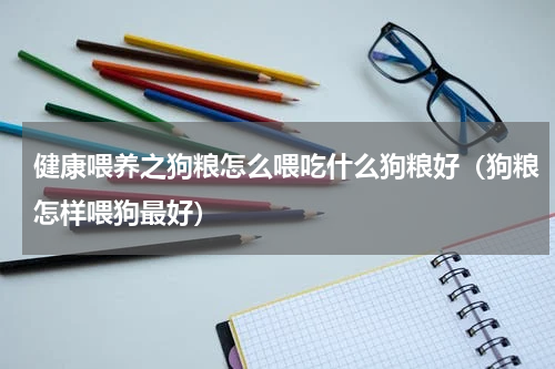 健康喂养之狗粮怎么喂吃什么狗粮好（狗粮怎样喂狗最好）