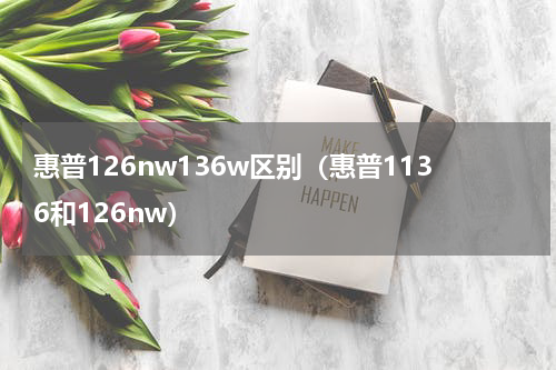 惠普126nw136w区别（惠普1136和126nw）