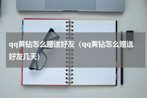 qq黄钻怎么赠送好友（qq黄钻怎么赠送好友几天）