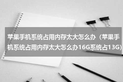 苹果手机系统占用内存太大怎么办（苹果手机系统占用内存太大怎么办16G系统占13G）