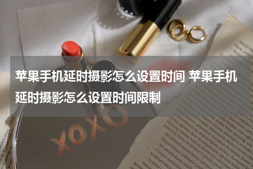 苹果手机延时摄影怎么设置时间 苹果手机延时摄影怎么设置时间限制
