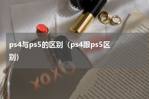 ps4与ps5的区别(ps4跟ps5区别)