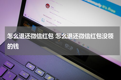 怎么退还微信红包 怎么退还微信红包没领的钱