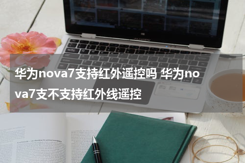华为nova7支持红外遥控吗 华为nova7支不支持红外线遥控