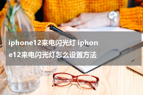 iphone12来电闪光灯 iphone12来电闪光灯怎么设置方法