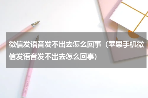 微信发语音发不出去怎么回事（苹果手机微信发语音发不出去怎么回事）