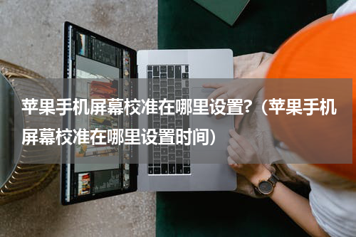 苹果手机屏幕校准在哪里设置?（苹果手机屏幕校准在哪里设置时间）