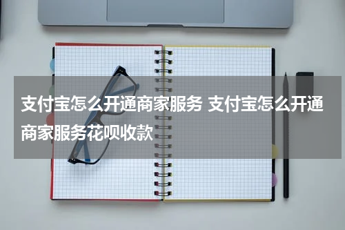 支付宝怎么开通商家服务 支付宝怎么开通商家服务花呗收款