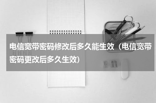 电信宽带密码修改后多久能生效（电信宽带密码更改后多久生效）
