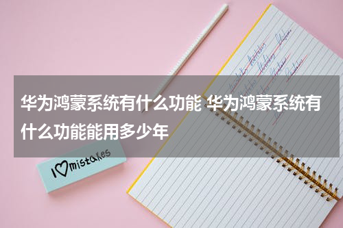 华为鸿蒙系统有什么功能 华为鸿蒙系统有什么功能能用多少年