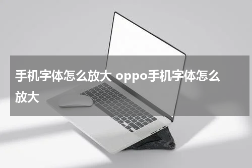 手机字体怎么放大 oppo手机字体怎么放大