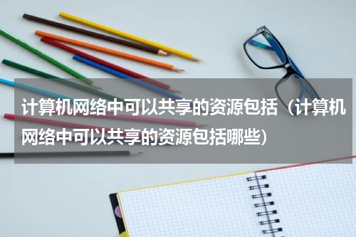 计算机网络中可以共享的资源包括（计算机网络中可以共享的资源包括哪些）