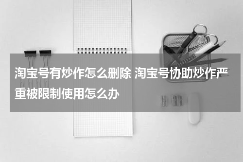 淘宝号有炒作怎么删除 淘宝号协助炒作严重被限制使用怎么办