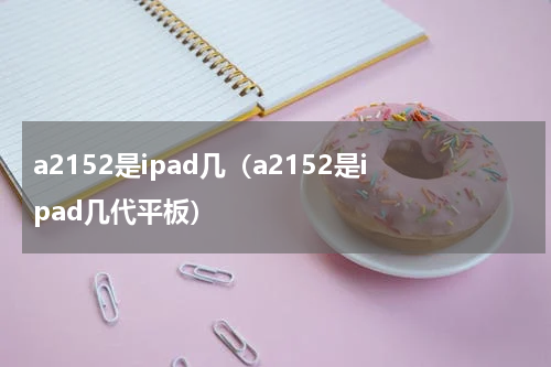 a2152是ipad几（a2152是ipad几代平板）