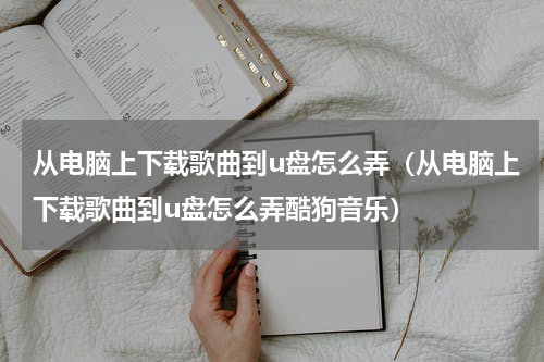 从电脑上下载歌曲到u盘怎么弄（从电脑上下载歌曲到u盘怎么弄酷狗音乐）
