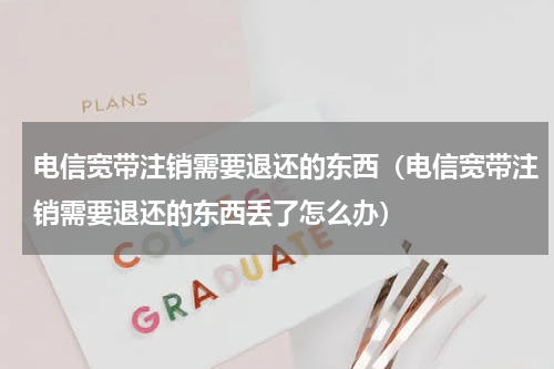 电信宽带注销需要退还的东西（电信宽带注销需要退还的东西丢了怎么办）