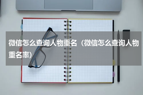 微信怎么查询人物重名（微信怎么查询人物重名率）
