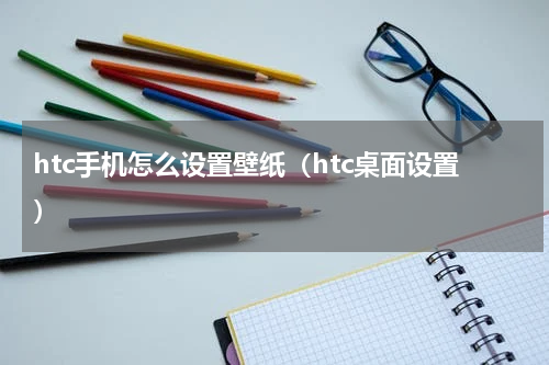 htc手机怎么设置壁纸(htc桌面设置)