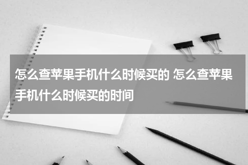 怎么查苹果手机什么时候买的 怎么查苹果手机什么时候买的时间