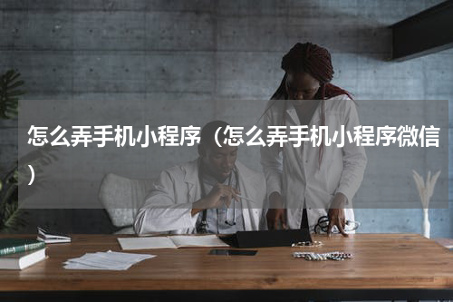 怎么弄手机小程序（怎么弄手机小程序微信）