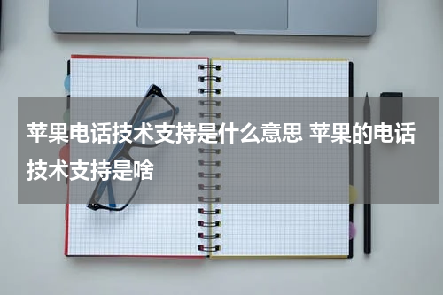 苹果电话技术支持是什么意思 苹果的电话技术支持是啥