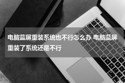 电脑蓝屏重装系统也不行怎么办 电脑蓝屏重装了系统还是不行