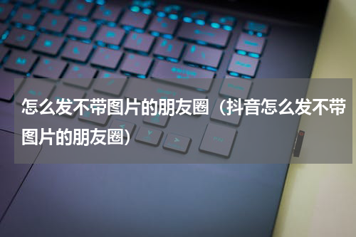 怎么发不带图片的朋友圈(抖音怎么发不带图片的朋友圈)