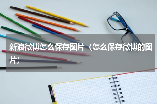 新浪微博怎么保存图片（怎么保存微博的图片）