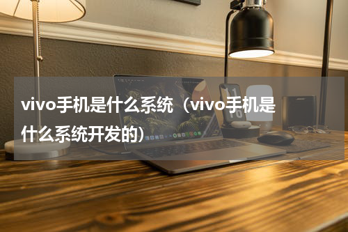 vivo手机是什么系统（vivo手机是什么系统开发的）