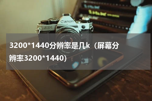 3200*1440分辨率是几k（屏幕分辨率3200*1440）