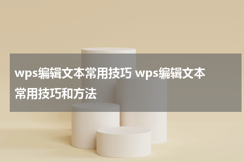 wps编辑文本常用技巧 wps编辑文本常用技巧和方法